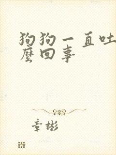 狗狗一直吐是怎么回事