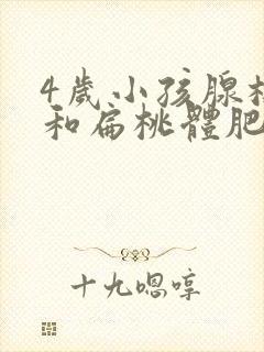 4岁小孩腺样体和扁桃体肥大怎么办