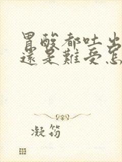 胃酸都吐出来了还是难受怎么办