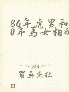 86年虎男和90年马女相配婚姻如何