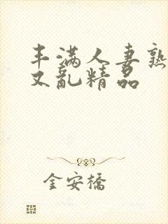 丰满人妻熟妇乱又乱精品