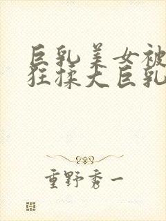 巨乳美女被男生狂揉大巨乳