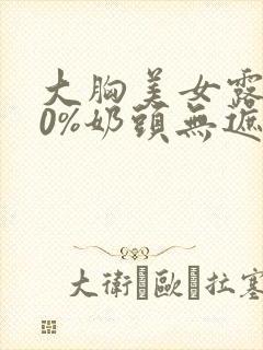 大胸美女露100%奶头无遮挡