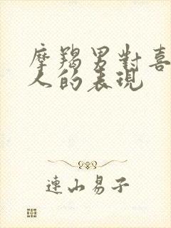 摩羯男对喜欢的人的表现