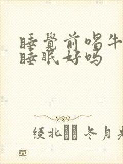 睡觉前喝牛奶对睡眠好吗