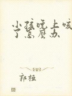 小孩晚上咳嗽吐了怎么办