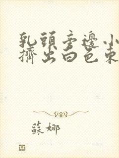 乳头旁边小凸起挤出白色东西