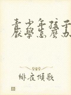 青少年孩子叛逆厌学怎么办