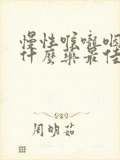 慢性喉咙咽炎吃什么药最佳