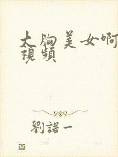 大胸美女啊啊啊视频