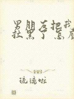 男朋友把我删除拉黑了 怎么挽回他