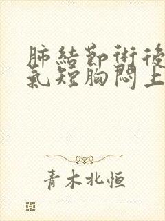 肺结节术后咳嗽气短胸闷上不来气