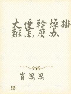 大便干燥排便困难怎么办