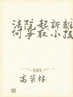 法院起诉离婚如何争取小孩抚养权