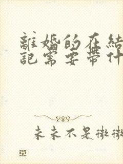 离婚的在结婚登记需要带什么