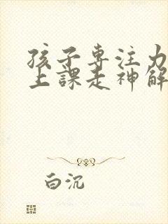 孩子专注力不够上课走神解决办法