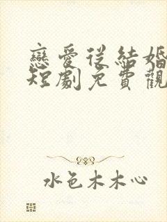 恋爱从结婚开始短剧免费观看全集