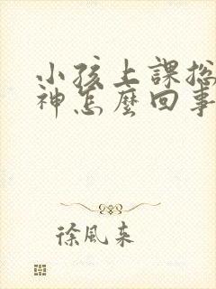 小孩上课总是走神怎么回事