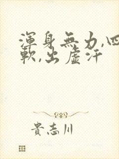 浑身无力,四肢软,出虚汗