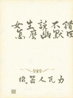 女生说不错不错 怎么幽默回复