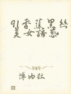 91香蕉黑丝袜美女诱惑