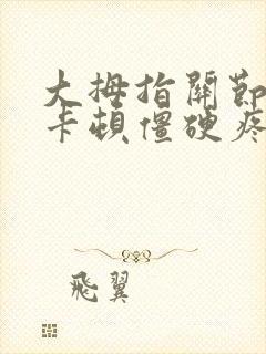 大拇指关节弯曲卡顿僵硬疼痛