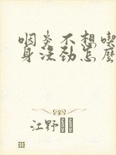 咽炎不想吃饭浑身没劲怎么回事