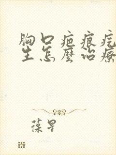 胸口疤痕疙瘩增生怎么治疗