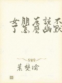 女朋友说不理你了怎么幽默回复