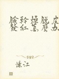 脸干燥脱皮紧绷发红怎么办