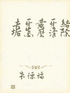 去牙黄牙结石牙垢怎么清除