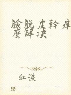 脸脱皮干痒红怎么解决