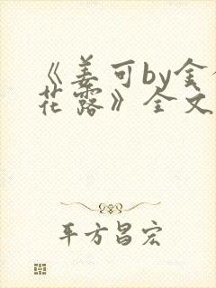 《姜可by金银花露》全文免费阅读