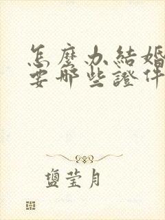 怎么办结婚证需要哪些证件