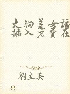 大胸美女诱惑被插入免费在线