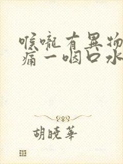 喉咙有异物感疼痛一咽口水就疼