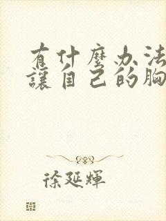 有什么办法可以让自己的胸变大封面