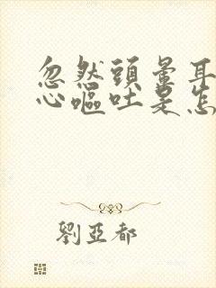 忽然头晕耳鸣恶心呕吐是怎么回事