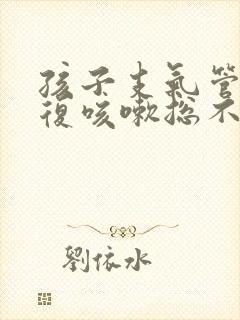 孩子支气管炎反复咳嗽总不好怎么办发烧封面