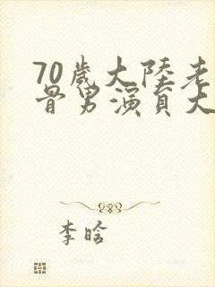 70岁大陆老戏骨男演员大全