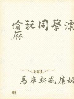 偷玩同学漂亮麻麻