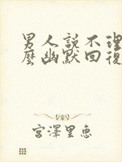 男人说不理他怎么幽默回复