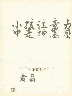 小孩注意力不集中走神怎么办