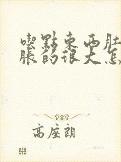 吃点东西肚子就胀的很大怎么回事