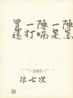 胃一阵一阵的疼还打嗝是怎么回事