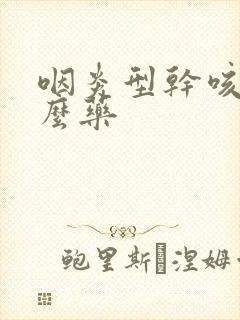 咽炎型干咳拿什么药