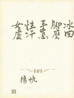 女性手脚冰凉出虚汗怎么回事