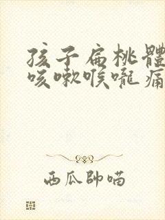 孩子扁桃体发炎咳嗽喉咙痛