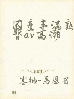 国产丰满熟妇蜜臀av高潮