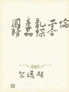 国产乱子伦久久精品综合